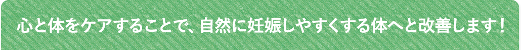 心と体をケアすることで、自然に妊娠できる体へと改善します！