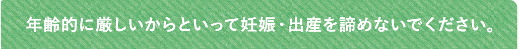 高齢だからといって妊娠・出産をあきらめないでください。