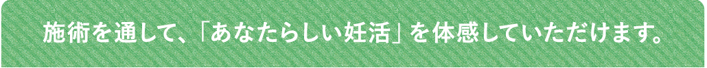 施術を通して、「あなたらしい妊活」を体感していただけます。