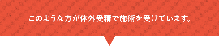 このような方が体外受精で施術を受けています